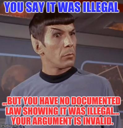 spocky111 | YOU SAY IT WAS ILLEGAL; ,,,BUT YOU HAVE NO DOCUMENTED LAW SHOWING IT WAS ILLEGAL... YOUR ARGUMENT IS INVALID. | image tagged in spocky111,tv humor | made w/ Imgflip meme maker