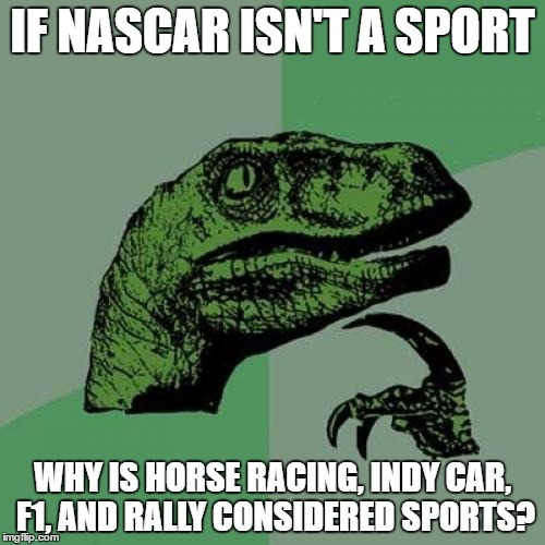 Philosoraptor | IF NASCAR ISN'T A SPORT; WHY IS HORSE RACING, INDY CAR, F1, AND RALLY CONSIDERED SPORTS? | image tagged in memes,philosoraptor | made w/ Imgflip meme maker