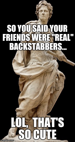 So that's Julius Caesar for you! | SO YOU SAID YOUR FRIENDS WERE "REAL" BACKSTABBERS... LOL,  THAT'S SO CUTE | image tagged in caeser | made w/ Imgflip meme maker