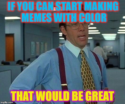 That Would Be Great | IF YOU CAN START MAKING MEMES WITH COLOR; THAT WOULD BE GREAT | image tagged in memes,that would be great | made w/ Imgflip meme maker