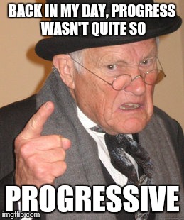 Back In My Day | BACK IN MY DAY, PROGRESS WASN'T QUITE SO; PROGRESSIVE | image tagged in memes,back in my day | made w/ Imgflip meme maker