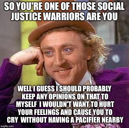 Suck On This Wonka Bar | SO YOU'RE ONE OF THOSE SOCIAL JUSTICE WARRIORS ARE YOU; WELL I GUESS I SHOULD PROBABLY KEEP ANY OPINIONS ON THAT TO MYSELF  I WOULDN'T WANT TO HURT YOUR FEELINGS AND CAUSE YOU TO CRY  WITHOUT HAVING A PACIFIER NEARBY | image tagged in memes,creepy condescending wonka,sjw,liberals,college liberal,trump 2016 | made w/ Imgflip meme maker