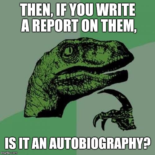 Philosoraptor Meme | THEN, IF YOU WRITE A REPORT ON THEM, IS IT AN AUTOBIOGRAPHY? | image tagged in memes,philosoraptor | made w/ Imgflip meme maker