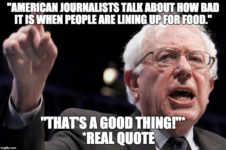 Excited for socialism!!! | "AMERICAN JOURNALISTS TALK ABOUT HOW BAD IT IS WHEN PEOPLE ARE LINING UP FOR FOOD."; "THAT'S A GOOD THING!"*   
*REAL QUOTE | image tagged in bernie sanders,lines,socialism | made w/ Imgflip meme maker