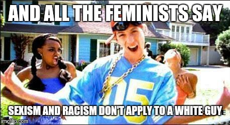 pretty fly for a white guy | AND ALL THE FEMINISTS SAY; SEXISM AND RACISM DON'T APPLY TO A WHITE GUY | image tagged in pretty fly for a white guy | made w/ Imgflip meme maker