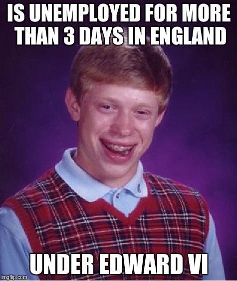 Vagrants, people unemployed and homeless, were branded with a V on their forehead and made slaves for 2 years in 1547's England | IS UNEMPLOYED FOR MORE THAN 3 DAYS IN ENGLAND; UNDER EDWARD VI | image tagged in memes,bad luck brian,tudors,edward iv | made w/ Imgflip meme maker