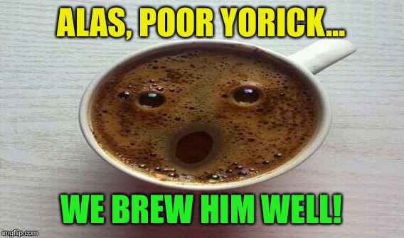 ALAS, POOR YORICK... WE BREW HIM WELL! | made w/ Imgflip meme maker