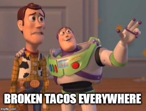 X, X Everywhere Meme | BROKEN TACOS EVERYWHERE | image tagged in memes,x x everywhere | made w/ Imgflip meme maker