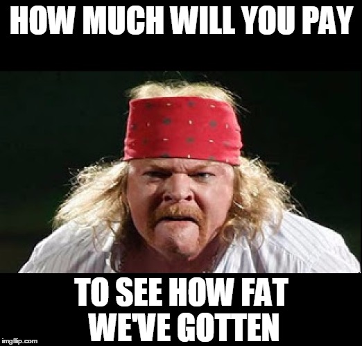 HOW MUCH WILL YOU PAY TO SEE HOW FAT WE'VE GOTTEN | made w/ Imgflip meme maker