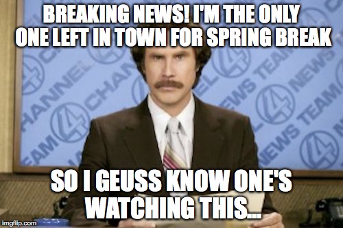 Ron Burgundy Meme | BREAKING NEWS! I'M THE ONLY ONE LEFT IN TOWN FOR SPRING BREAK; SO I GEUSS KNOW ONE'S WATCHING THIS... | image tagged in memes,ron burgundy | made w/ Imgflip meme maker
