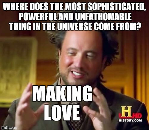 Ancient Aliens Meme | WHERE DOES THE MOST SOPHISTICATED, POWERFUL AND UNFATHOMABLE THING IN THE UNIVERSE COME FROM? MAKING; LOVE | image tagged in memes,ancient aliens | made w/ Imgflip meme maker