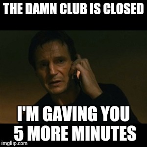 Liam Neeson Taken Meme | THE DAMN CLUB IS CLOSED; I'M GAVING YOU 5 MORE MINUTES | image tagged in memes,liam neeson taken | made w/ Imgflip meme maker