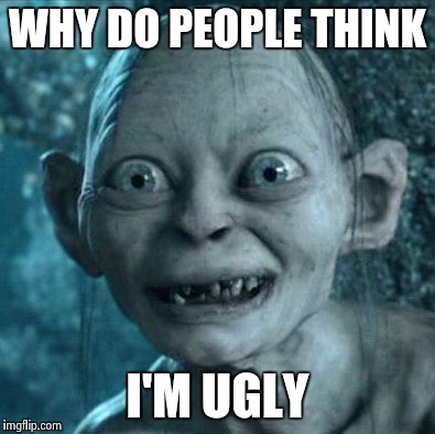 Gollum Meme | WHY DO PEOPLE THINK; I'M UGLY | image tagged in memes,gollum | made w/ Imgflip meme maker