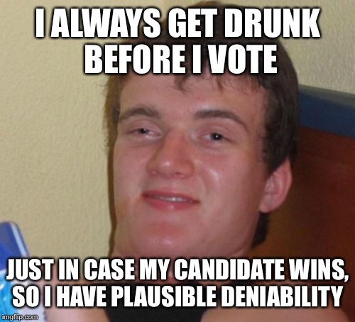 10 Guy Meme | I ALWAYS GET DRUNK BEFORE I VOTE; JUST IN CASE MY CANDIDATE WINS, SO I HAVE PLAUSIBLE DENIABILITY | image tagged in memes,10 guy | made w/ Imgflip meme maker