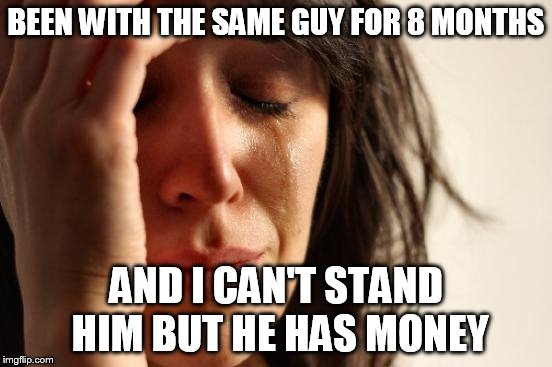 First World Problems Meme | BEEN WITH THE SAME GUY FOR 8 MONTHS AND I CAN'T STAND HIM BUT HE HAS MONEY | image tagged in memes,first world problems | made w/ Imgflip meme maker