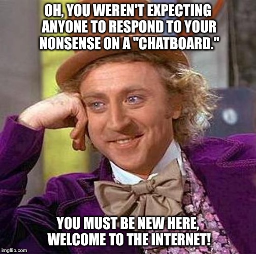Creepy Condescending Wonka Meme | OH, YOU WEREN'T EXPECTING ANYONE TO RESPOND TO YOUR NONSENSE ON A "CHATBOARD."; YOU MUST BE NEW HERE, WELCOME TO THE INTERNET! | image tagged in memes,creepy condescending wonka | made w/ Imgflip meme maker