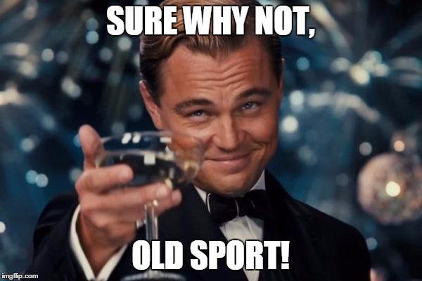 Leonardo Dicaprio Cheers Meme | SURE WHY NOT, OLD SPORT! | image tagged in memes,leonardo dicaprio cheers | made w/ Imgflip meme maker
