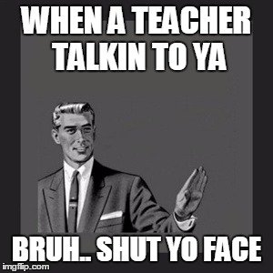 Kill Yourself Guy Meme | WHEN A TEACHER TALKIN TO YA; BRUH.. SHUT YO FACE | image tagged in memes,kill yourself guy | made w/ Imgflip meme maker