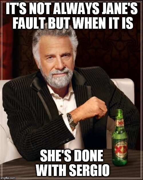 The Most Interesting Man In The World Meme | IT'S NOT ALWAYS JANE'S FAULT BUT WHEN IT IS SHE'S DONE WITH SERGIO | image tagged in memes,the most interesting man in the world | made w/ Imgflip meme maker