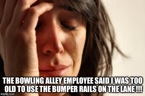 First World Problems Meme | THE BOWLING ALLEY EMPLOYEE SAID I WAS TOO OLD TO USE THE BUMPER RAILS ON THE LANE !!! | image tagged in memes,first world problems | made w/ Imgflip meme maker