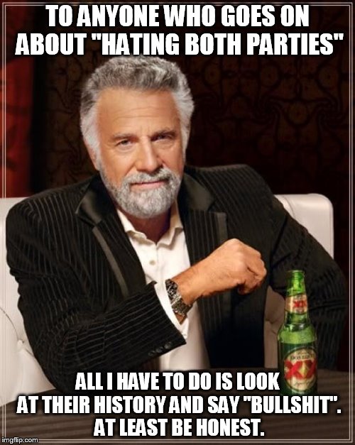 The Most Interesting Man In The World | TO ANYONE WHO GOES ON ABOUT "HATING BOTH PARTIES"; ALL I HAVE TO DO IS LOOK AT THEIR HISTORY AND SAY "BULLSHIT". AT LEAST BE HONEST. | image tagged in memes,the most interesting man in the world | made w/ Imgflip meme maker