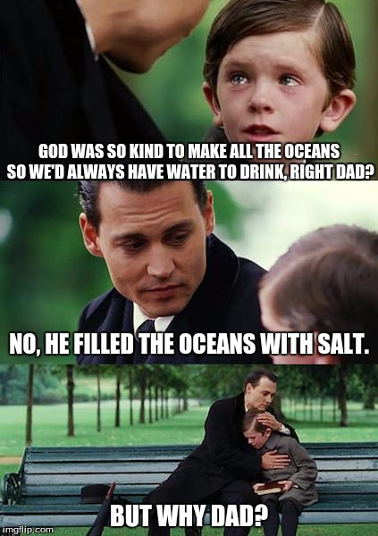 Finding Neverland | GOD WAS SO KIND TO MAKE ALL THE OCEANS SO WE'D ALWAYS HAVE WATER TO DRINK, RIGHT DAD? NO, HE FILLED THE OCEANS WITH SALT. BUT WHY DAD? | image tagged in memes,finding neverland | made w/ Imgflip meme maker