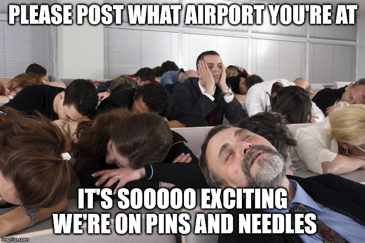 Boring Meeting | PLEASE POST WHAT AIRPORT YOU'RE AT; IT'S SOOOOO EXCITING WE'RE ON PINS AND NEEDLES | image tagged in boring meeting | made w/ Imgflip meme maker