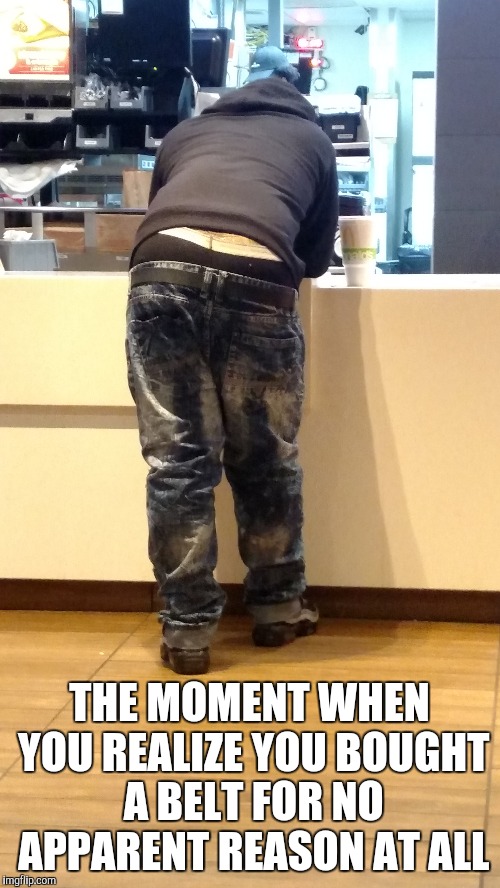 Never ceases to amaze | THE MOMENT WHEN YOU REALIZE YOU BOUGHT A BELT FOR NO APPARENT REASON AT ALL | image tagged in belt | made w/ Imgflip meme maker