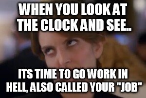 hate my job | WHEN YOU LOOK AT THE CLOCK AND SEE.. ITS TIME TO GO WORK IN HELL, ALSO CALLED YOUR "JOB" | image tagged in do your job | made w/ Imgflip meme maker