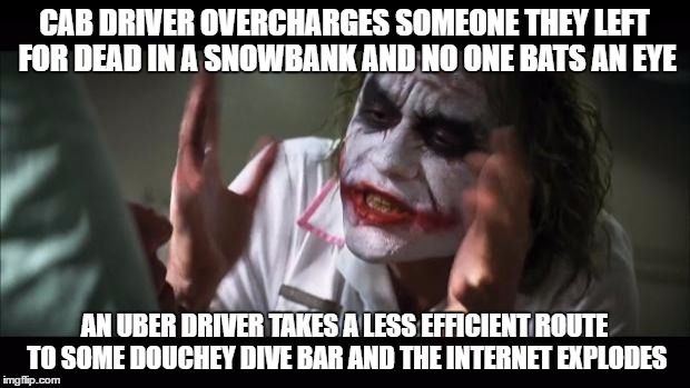 And everybody loses their minds | CAB DRIVER OVERCHARGES SOMEONE THEY LEFT FOR DEAD IN A SNOWBANK AND NO ONE BATS AN EYE; AN UBER DRIVER TAKES A LESS EFFICIENT ROUTE TO SOME DOUCHEY DIVE BAR AND THE INTERNET EXPLODES | image tagged in memes,and everybody loses their minds | made w/ Imgflip meme maker