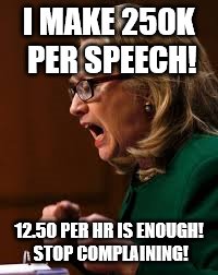 hillary clinton | I MAKE 250K PER SPEECH! 12.50 PER HR IS ENOUGH! STOP COMPLAINING! | image tagged in hillary clinton | made w/ Imgflip meme maker