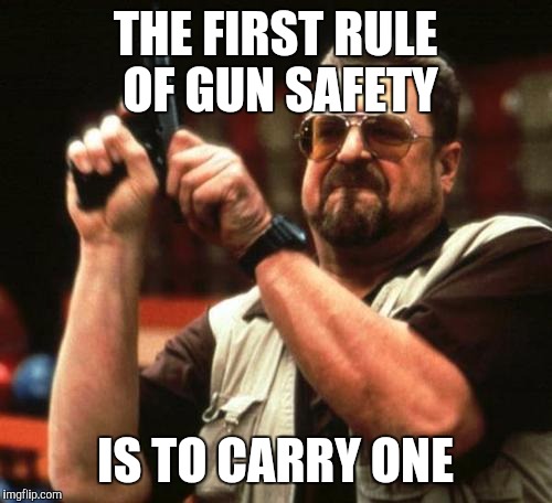 Because bad guys... | THE FIRST RULE OF GUN SAFETY; IS TO CARRY ONE | image tagged in gun | made w/ Imgflip meme maker