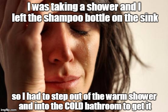 First World Bathing Problems | I was taking a shower and I left the shampoo bottle on the sink; so I had to step out of the warm shower and into the COLD bathroom to get it | image tagged in memes,first world problems,funny,shower,shampoo,bathroom | made w/ Imgflip meme maker