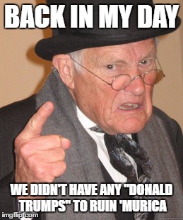Back In My Day Meme | BACK IN MY DAY; WE DIDN'T HAVE ANY "DONALD TRUMPS" TO RUIN 'MURICA | image tagged in memes,back in my day | made w/ Imgflip meme maker