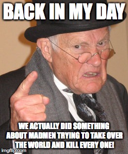 Back In My Day Meme | BACK IN MY DAY WE ACTUALLY DID SOMETHING ABOUT MADMEN TRYING TO TAKE OVER THE WORLD AND KILL EVERY ONE! | image tagged in memes,back in my day | made w/ Imgflip meme maker