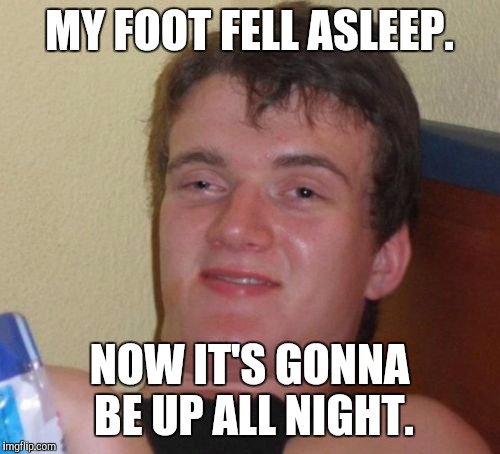10 Guy Meme | MY FOOT FELL ASLEEP. NOW IT'S GONNA BE UP ALL NIGHT. | image tagged in memes,10 guy | made w/ Imgflip meme maker