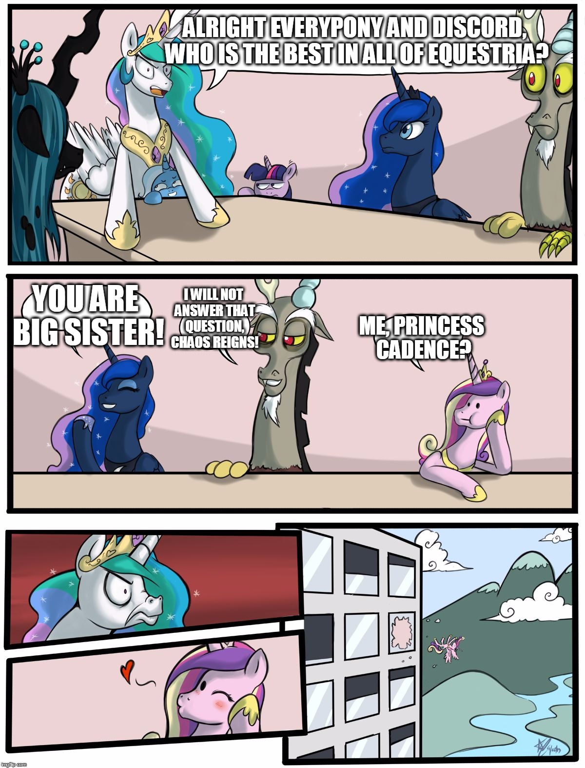 Boardroom Meeting Suggestion Pony Version | ALRIGHT EVERYPONY AND DISCORD, WHO IS THE BEST IN ALL OF EQUESTRIA? YOU ARE BIG SISTER! I WILL NOT ANSWER THAT QUESTION, CHAOS REIGNS! ME, PRINCESS CADENCE? | image tagged in boardroom meeting suggestion pony version | made w/ Imgflip meme maker