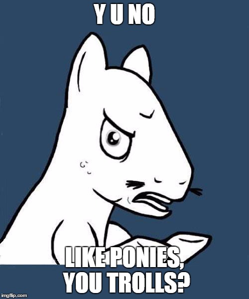 Y U No Pony | Y U NO; LIKE PONIES, YOU TROLLS? | image tagged in y u no pony | made w/ Imgflip meme maker