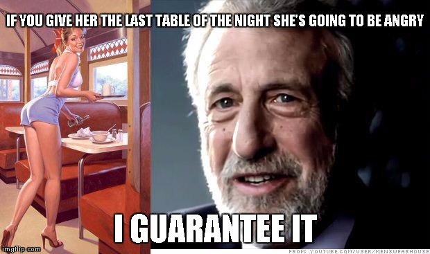 Gave a waitress the last table tonight | IF YOU GIVE HER THE LAST TABLE OF THE NIGHT SHE'S GOING TO BE ANGRY; I GUARANTEE IT | image tagged in i guarantee it,memes | made w/ Imgflip meme maker
