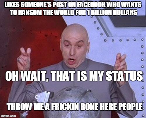 Dr Evil Laser Meme | LIKES SOMEONE'S POST ON FACEBOOK WHO WANTS TO RANSOM THE WORLD FOR 1 BILLION DOLLARS OH WAIT, THAT IS MY STATUS THROW ME A FRICKIN BONE HERE | image tagged in memes,dr evil laser | made w/ Imgflip meme maker