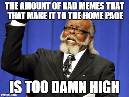 Too Damn High Meme | THE AMOUNT OF BAD MEMES THAT THAT MAKE IT TO THE HOME PAGE; IS TOO DAMN HIGH | image tagged in memes,too damn high | made w/ Imgflip meme maker