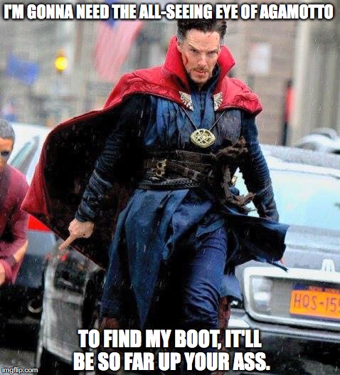 Dr. Strange has had enough of your s**t. | I'M GONNA NEED THE ALL-SEEING EYE OF AGAMOTTO; TO FIND MY BOOT, IT'LL BE SO FAR UP YOUR ASS. | image tagged in dr strange | made w/ Imgflip meme maker