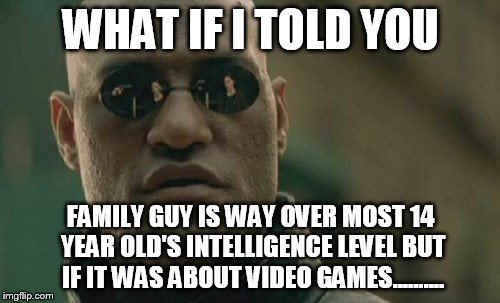 Matrix Morpheus Meme | WHAT IF I TOLD YOU FAMILY GUY IS WAY OVER MOST 14 YEAR OLD'S INTELLIGENCE LEVEL BUT IF IT WAS ABOUT VIDEO GAMES.......... | image tagged in memes,matrix morpheus | made w/ Imgflip meme maker