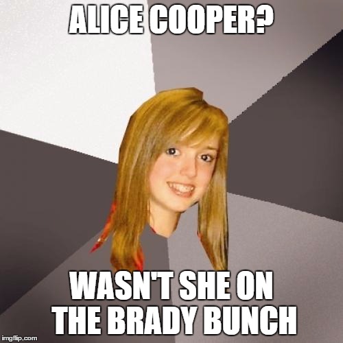 Musically Oblivious 8th Grader Meme | ALICE COOPER? WASN'T SHE ON THE BRADY BUNCH | image tagged in memes,musically oblivious 8th grader | made w/ Imgflip meme maker