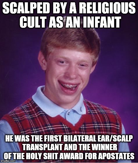 Glory Hole | SCALPED BY A RELIGIOUS CULT AS AN INFANT; HE WAS THE FIRST BILATERAL EAR/SCALP TRANSPLANT AND THE WINNER OF THE HOLY SHIT AWARD FOR APOSTATES | image tagged in memes,bad luck brian,humanism | made w/ Imgflip meme maker