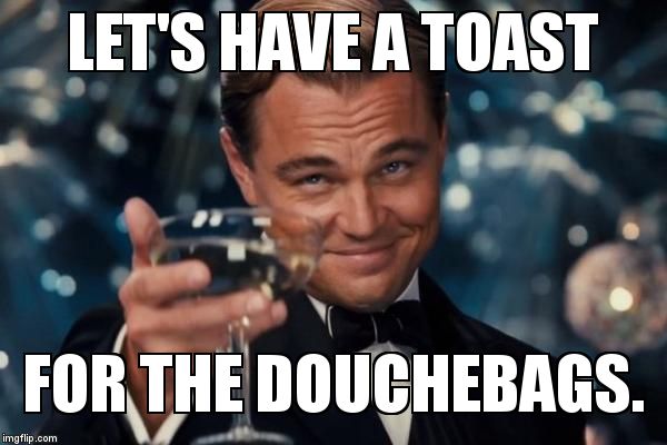 Leonardo Dicaprio Cheers | LET'S HAVE A TOAST; FOR THE DOUCHEBAGS. | image tagged in memes,leonardo dicaprio cheers | made w/ Imgflip meme maker