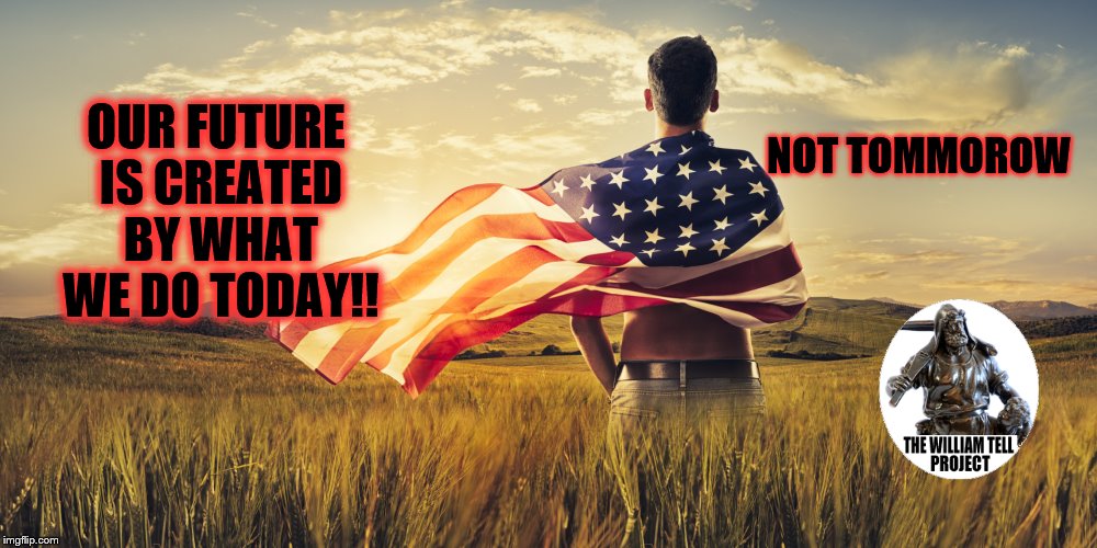 Patriotic | NOT TOMMOROW; OUR FUTURE IS CREATED BY WHAT WE DO TODAY!! | image tagged in patriotic | made w/ Imgflip meme maker
