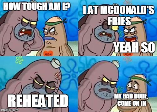 How tough am I? |  HOW TOUGH AM I? I AT MCDONALD'S FRIES; YEAH SO; REHEATED; MY BAD DUDE, COME ON IN | image tagged in how tough am i | made w/ Imgflip meme maker