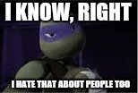 I KNOW, RIGHT I HATE THAT ABOUT PEOPLE TOO | made w/ Imgflip meme maker