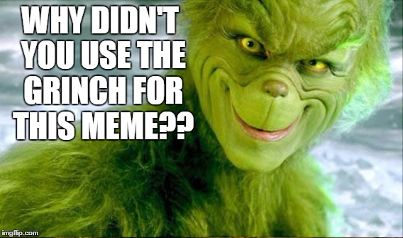 WHY DIDN'T YOU USE THE GRINCH FOR THIS MEME?? | made w/ Imgflip meme maker